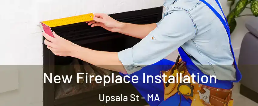 New Fireplace Installation Upsala St - MA